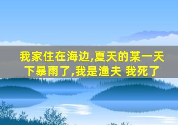 我家住在海边,夏天的某一天下暴雨了,我是渔夫 我死了